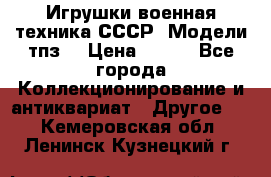 Игрушки,военная техника СССР. Модели тпз  › Цена ­ 400 - Все города Коллекционирование и антиквариат » Другое   . Кемеровская обл.,Ленинск-Кузнецкий г.